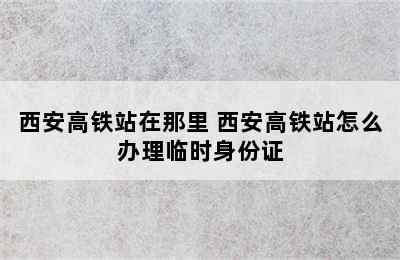 西安高铁站在那里 西安高铁站怎么办理临时身份证